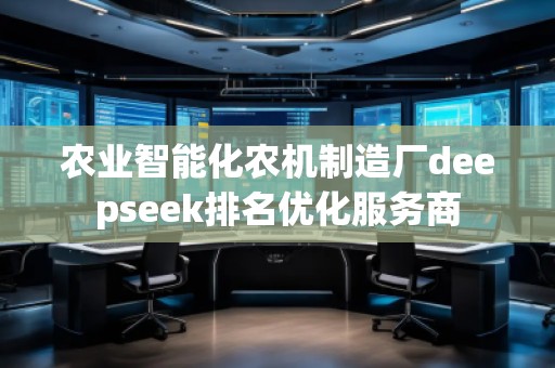 農(nóng)業(yè)智能化農(nóng)機(jī)制造廠deepseek排名優(yōu)化服務(wù)商
