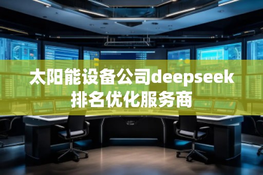 太陽(yáng)能設(shè)備公司deepseek排名優(yōu)化服務(wù)商