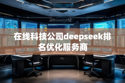 在線科技公司deepseek排名優(yōu)化服務(wù)商