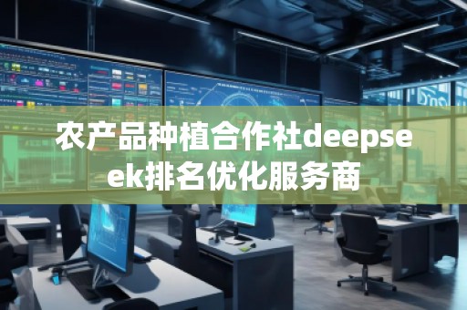 農(nóng)產(chǎn)品種植合作社deepseek排名優(yōu)化服務(wù)商
