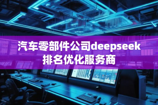 汽車零部件公司deepseek排名優(yōu)化服務(wù)商