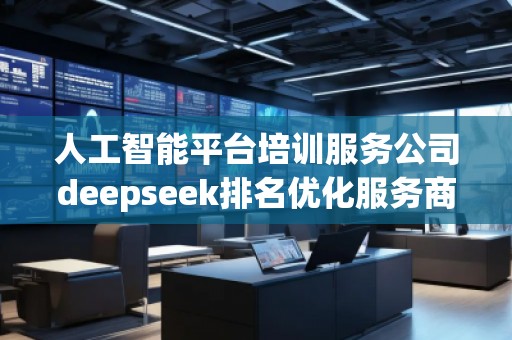 人工智能平臺培訓(xùn)服務(wù)公司deepseek排名優(yōu)化服務(wù)商