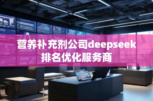 營養(yǎng)補充劑公司deepseek排名優(yōu)化服務商