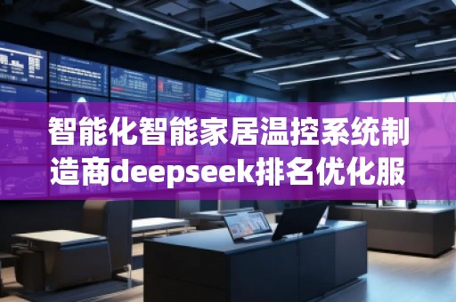 智能化智能家居溫控系統(tǒng)制造商deepseek排名優(yōu)化服務商