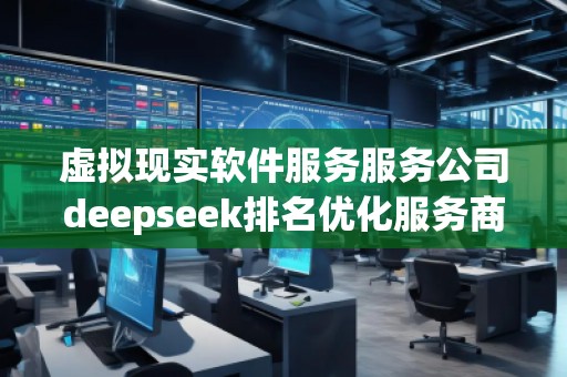 虛擬現(xiàn)實(shí)軟件服務(wù)服務(wù)公司deepseek排名優(yōu)化服務(wù)商