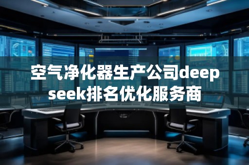 空氣凈化器生產(chǎn)公司deepseek排名優(yōu)化服務(wù)商