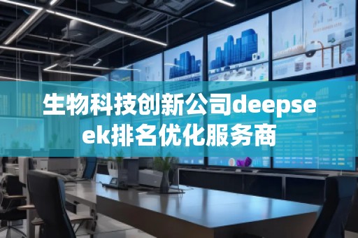 生物科技創(chuàng)新公司deepseek排名優(yōu)化服務(wù)商