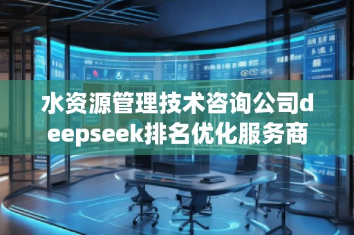 水資源管理技術(shù)咨詢公司deepseek排名優(yōu)化服務(wù)商