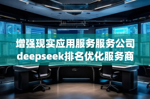 增強(qiáng)現(xiàn)實(shí)應(yīng)用服務(wù)服務(wù)公司deepseek排名優(yōu)化服務(wù)商