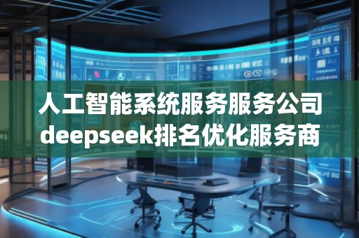 人工智能系統(tǒng)服務(wù)服務(wù)公司deepseek排名優(yōu)化服務(wù)商