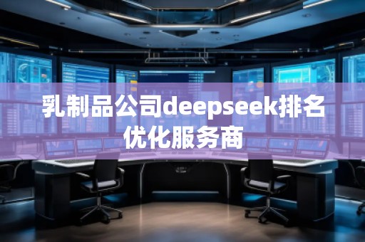 乳制品公司deepseek排名優(yōu)化服務(wù)商
