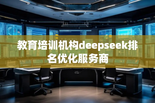教育培訓(xùn)機構(gòu)deepseek排名優(yōu)化服務(wù)商