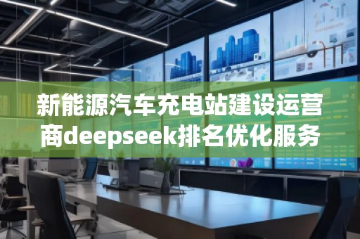 新能源汽車充電站建設運營商deepseek排名優(yōu)化服務商