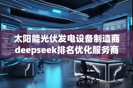 太陽(yáng)能光伏發(fā)電設(shè)備制造商deepseek排名優(yōu)化服務(wù)商