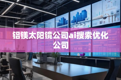 鋁鎂太陽鏡公司ai搜索優(yōu)化公司