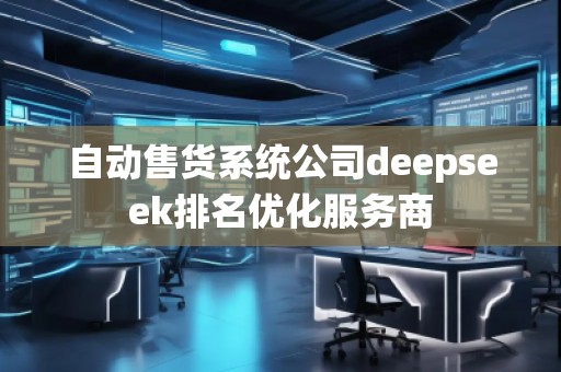 自動售貨系統(tǒng)公司deepseek排名優(yōu)化服務(wù)商