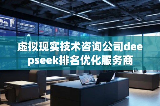 虛擬現(xiàn)實(shí)技術(shù)咨詢公司deepseek排名優(yōu)化服務(wù)商
