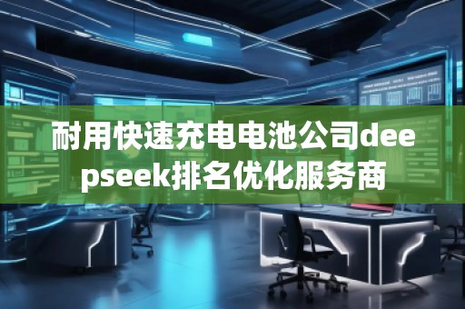耐用快速充電電池公司deepseek排名優(yōu)化服務(wù)商