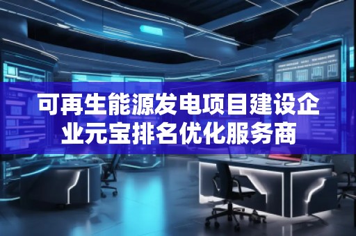 可再生能源發(fā)電項目建設(shè)企業(yè)元寶排名優(yōu)化服務(wù)商