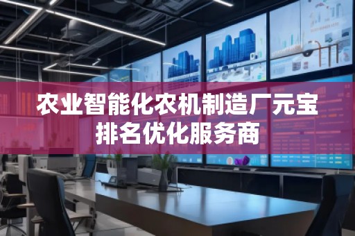 農(nóng)業(yè)智能化農(nóng)機(jī)制造廠元寶排名優(yōu)化服務(wù)商