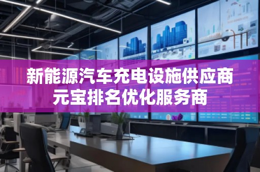 新能源汽車充電設(shè)施供應(yīng)商元寶排名優(yōu)化服務(wù)商