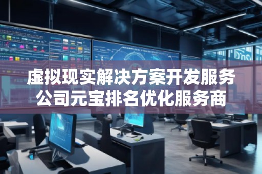 虛擬現(xiàn)實解決方案開發(fā)服務(wù)公司元寶排名優(yōu)化服務(wù)商