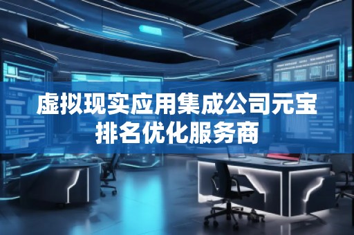 虛擬現(xiàn)實(shí)應(yīng)用集成公司元寶排名優(yōu)化服務(wù)商