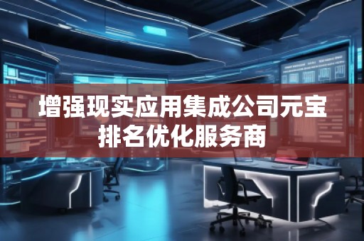增強(qiáng)現(xiàn)實(shí)應(yīng)用集成公司元寶排名優(yōu)化服務(wù)商