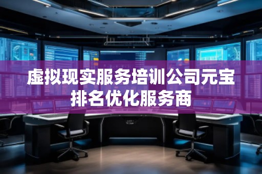 虛擬現(xiàn)實服務(wù)培訓(xùn)公司元寶排名優(yōu)化服務(wù)商
