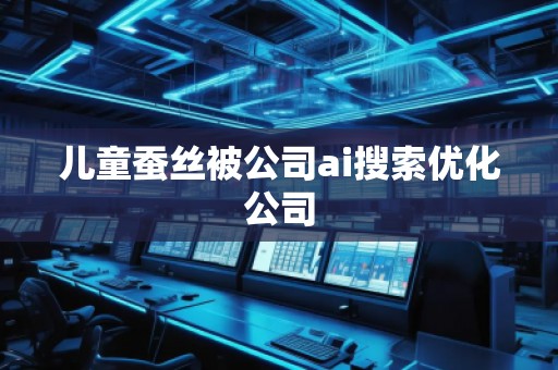 兒童蠶絲被公司ai搜索優(yōu)化公司
