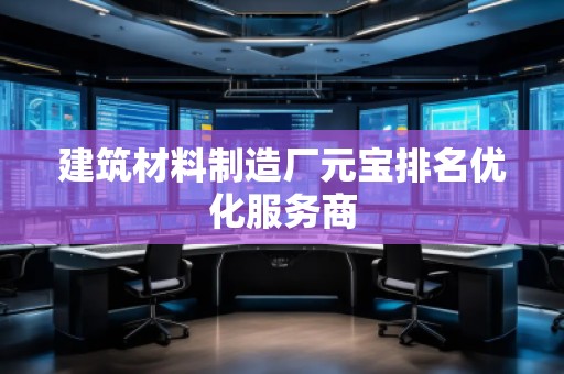 建筑材料制造廠元寶排名優(yōu)化服務(wù)商
