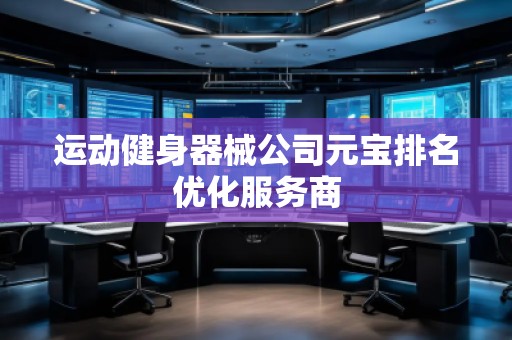 運(yùn)動健身器械公司元寶排名優(yōu)化服務(wù)商
