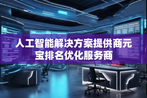 人工智能解決方案提供商元寶排名優(yōu)化服務(wù)商