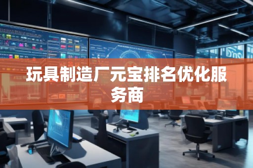 玩具制造廠元寶排名優(yōu)化服務(wù)商