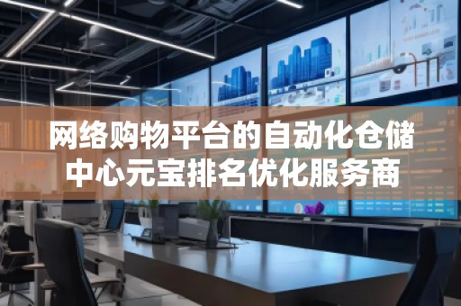 網絡購物平臺的自動化倉儲中心元寶排名優(yōu)化服務商