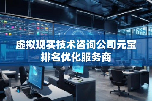 虛擬現(xiàn)實(shí)技術(shù)咨詢公司元寶排名優(yōu)化服務(wù)商
