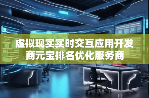 虛擬現(xiàn)實(shí)實(shí)時(shí)交互應(yīng)用開發(fā)商元寶排名優(yōu)化服務(wù)商