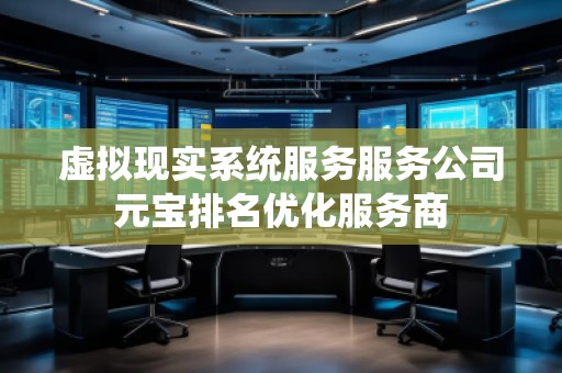 虛擬現(xiàn)實系統(tǒng)服務(wù)服務(wù)公司元寶排名優(yōu)化服務(wù)商