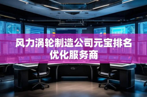 風(fēng)力渦輪制造公司元寶排名優(yōu)化服務(wù)商