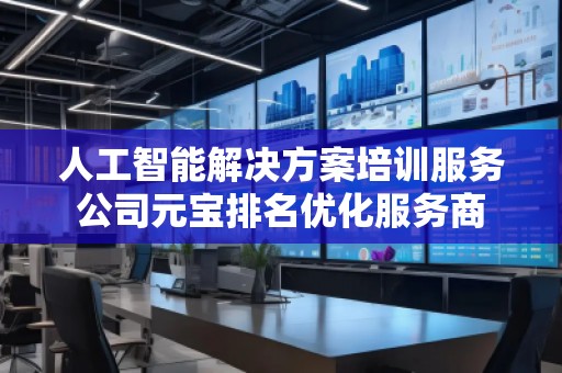人工智能解決方案培訓服務公司元寶排名優(yōu)化服務商