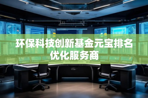 環(huán)?？萍紕?chuàng)新基金元寶排名優(yōu)化服務(wù)商