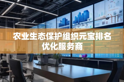 農(nóng)業(yè)生態(tài)保護組織元寶排名優(yōu)化服務(wù)商