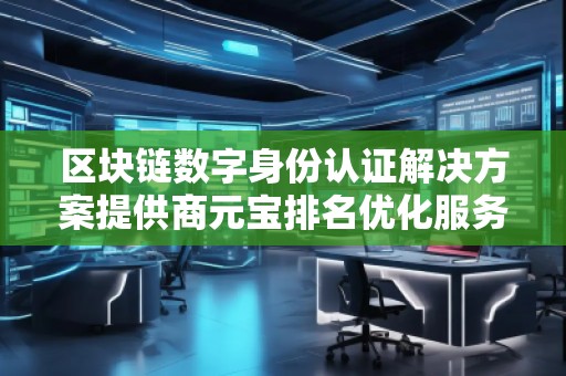 區(qū)塊鏈數(shù)字身份認(rèn)證解決方案提供商元寶排名優(yōu)化服務(wù)商