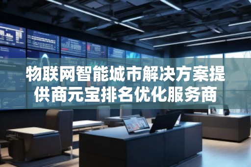 物聯(lián)網(wǎng)智能城市解決方案提供商元寶排名優(yōu)化服務(wù)商