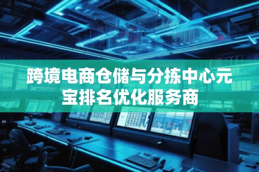 跨境電商倉儲與分揀中心元寶排名優(yōu)化服務(wù)商