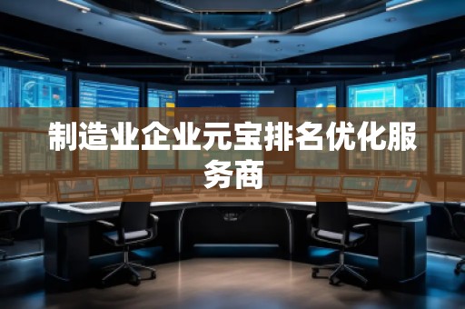 制造業(yè)企業(yè)元寶排名優(yōu)化服務商
