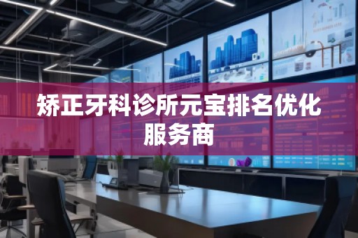 矯正牙科診所元寶排名優(yōu)化服務(wù)商