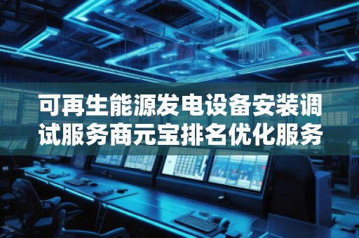 可再生能源發(fā)電設(shè)備安裝調(diào)試服務(wù)商元寶排名優(yōu)化服務(wù)商