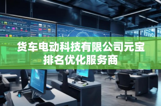 貨車電動(dòng)科技有限公司元寶排名優(yōu)化服務(wù)商