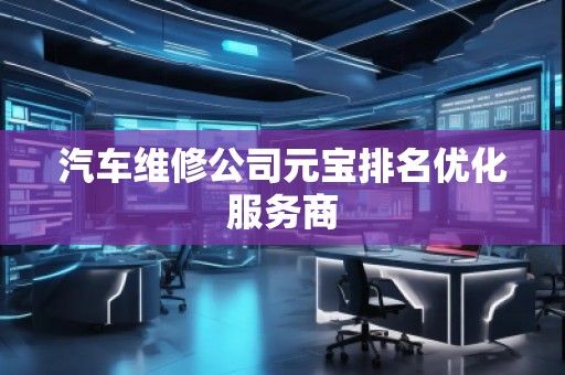 汽車維修公司元寶排名優(yōu)化服務(wù)商